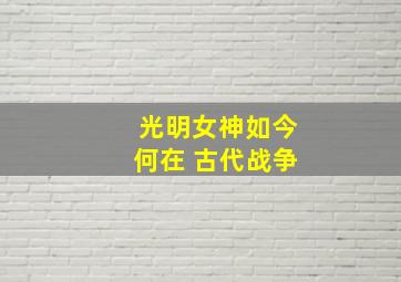 光明女神如今何在 古代战争